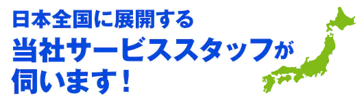 日本全国に展開する当社サービススタッフが伺います！